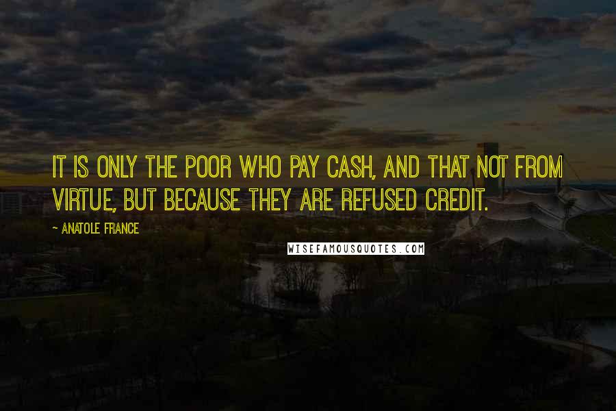 Anatole France Quotes: It is only the poor who pay cash, and that not from virtue, but because they are refused credit.