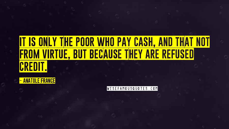 Anatole France Quotes: It is only the poor who pay cash, and that not from virtue, but because they are refused credit.