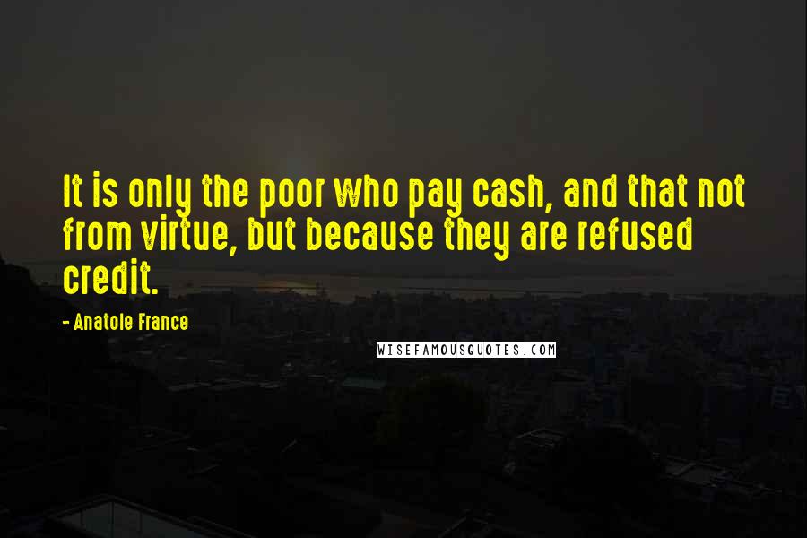 Anatole France Quotes: It is only the poor who pay cash, and that not from virtue, but because they are refused credit.