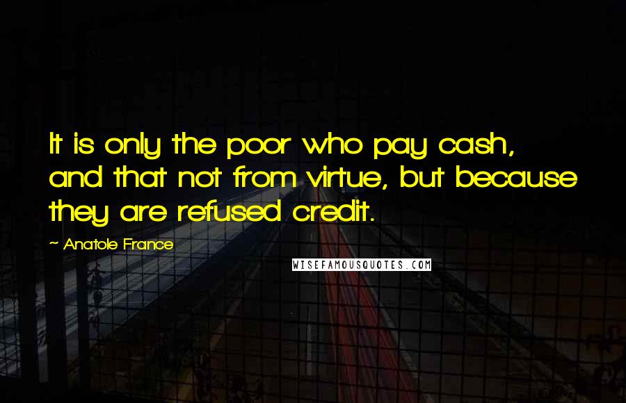 Anatole France Quotes: It is only the poor who pay cash, and that not from virtue, but because they are refused credit.