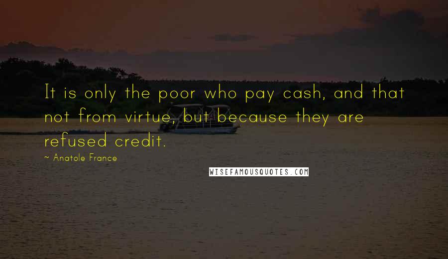 Anatole France Quotes: It is only the poor who pay cash, and that not from virtue, but because they are refused credit.