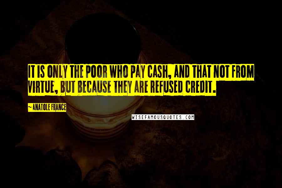 Anatole France Quotes: It is only the poor who pay cash, and that not from virtue, but because they are refused credit.