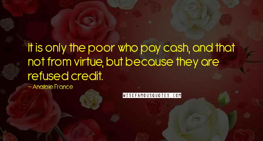 Anatole France Quotes: It is only the poor who pay cash, and that not from virtue, but because they are refused credit.