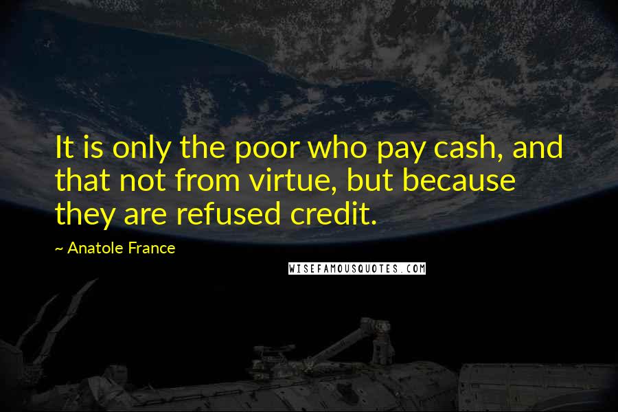 Anatole France Quotes: It is only the poor who pay cash, and that not from virtue, but because they are refused credit.