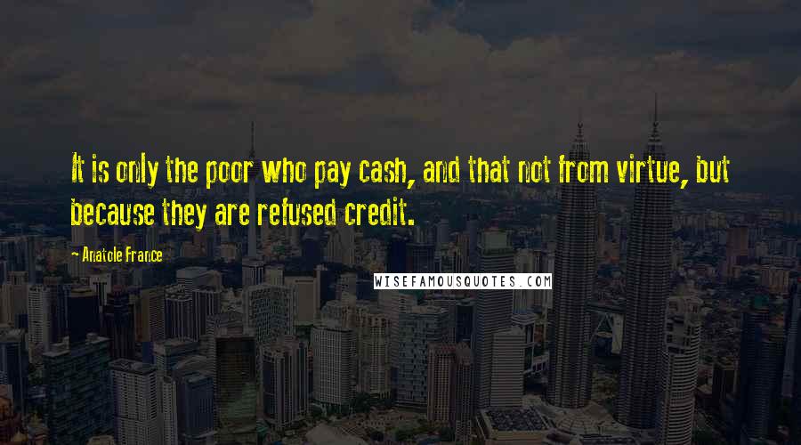Anatole France Quotes: It is only the poor who pay cash, and that not from virtue, but because they are refused credit.