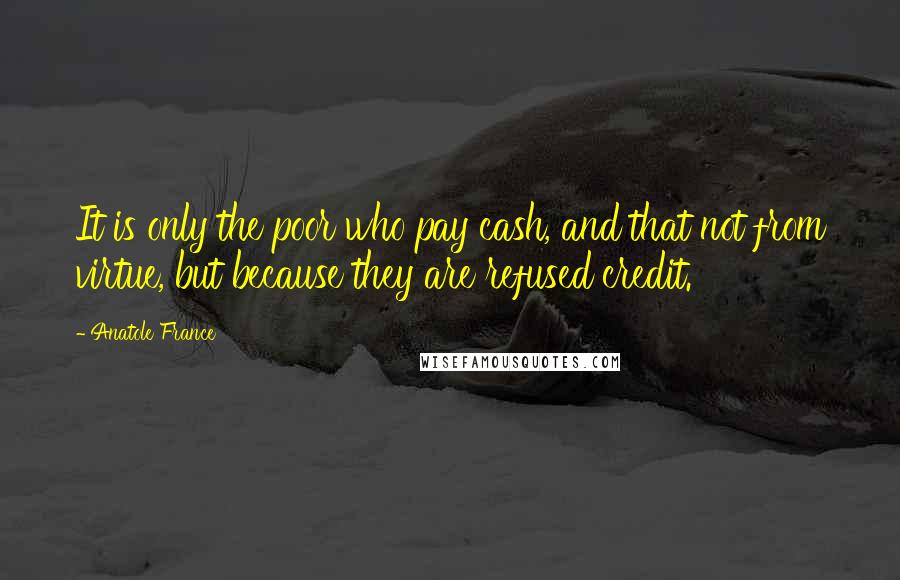 Anatole France Quotes: It is only the poor who pay cash, and that not from virtue, but because they are refused credit.