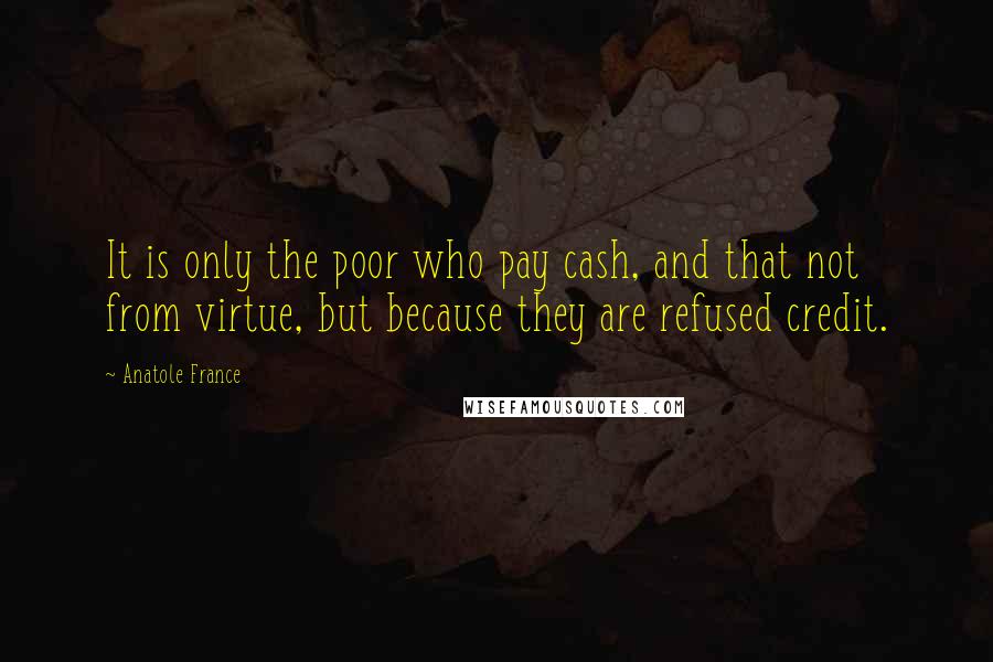 Anatole France Quotes: It is only the poor who pay cash, and that not from virtue, but because they are refused credit.