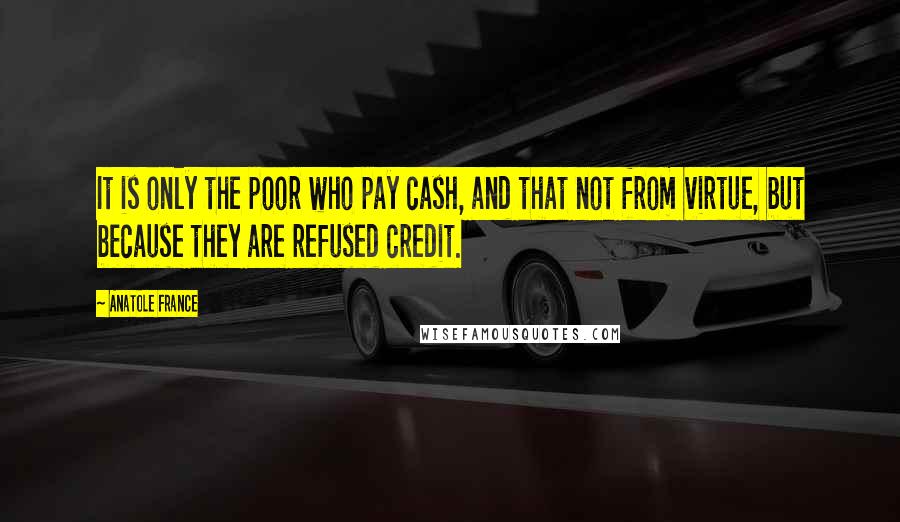 Anatole France Quotes: It is only the poor who pay cash, and that not from virtue, but because they are refused credit.