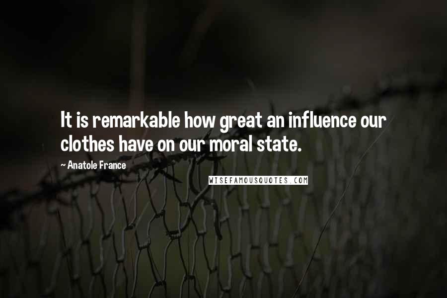 Anatole France Quotes: It is remarkable how great an influence our clothes have on our moral state.