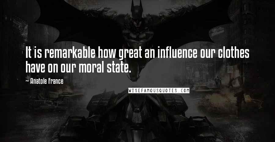 Anatole France Quotes: It is remarkable how great an influence our clothes have on our moral state.