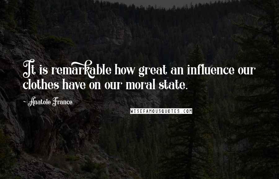 Anatole France Quotes: It is remarkable how great an influence our clothes have on our moral state.