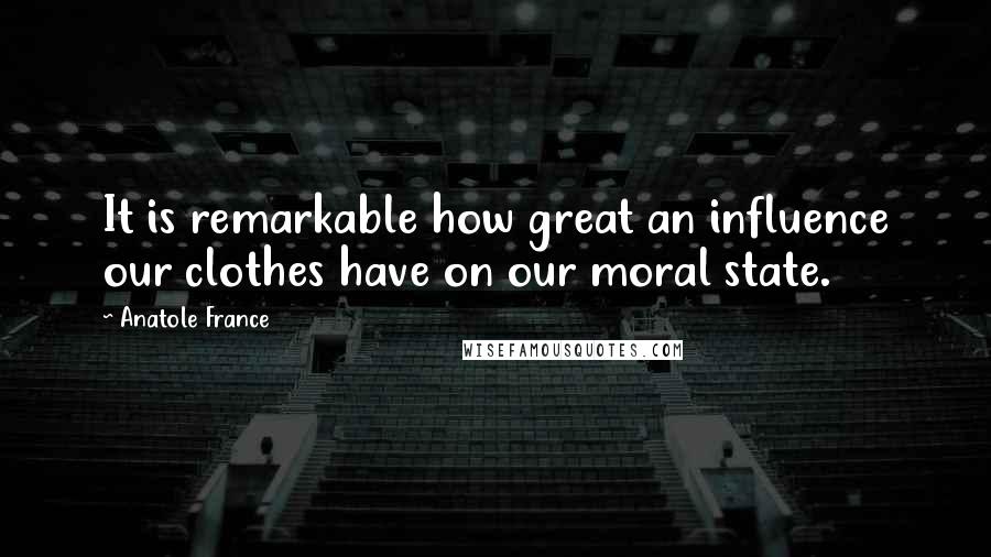 Anatole France Quotes: It is remarkable how great an influence our clothes have on our moral state.