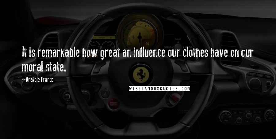 Anatole France Quotes: It is remarkable how great an influence our clothes have on our moral state.