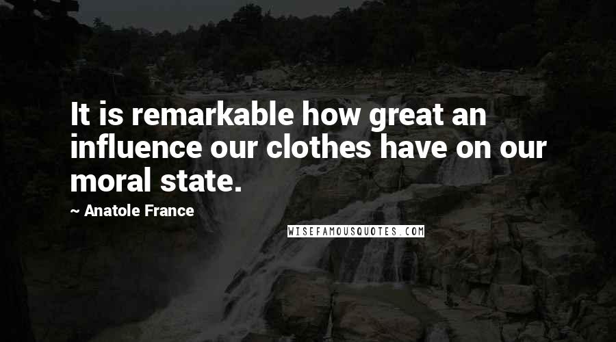 Anatole France Quotes: It is remarkable how great an influence our clothes have on our moral state.