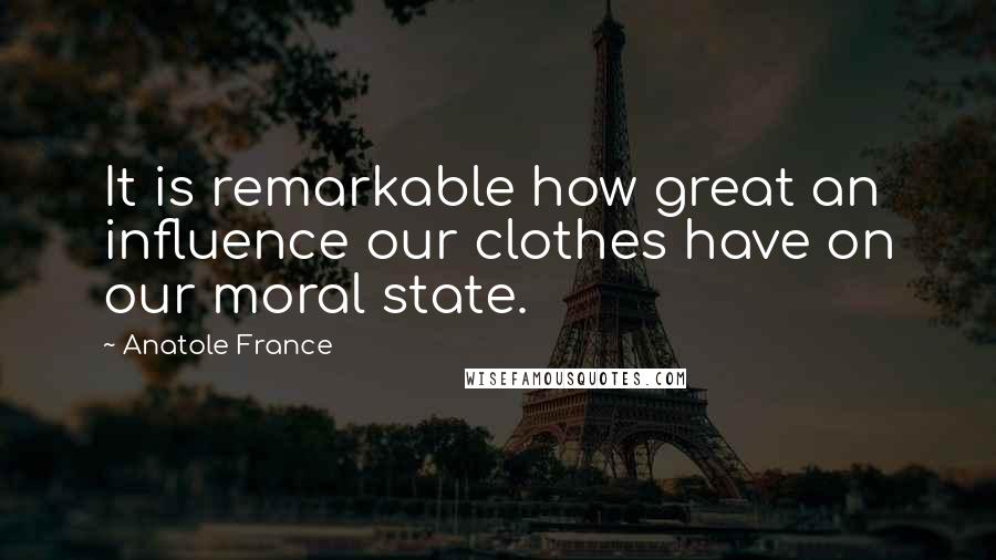 Anatole France Quotes: It is remarkable how great an influence our clothes have on our moral state.