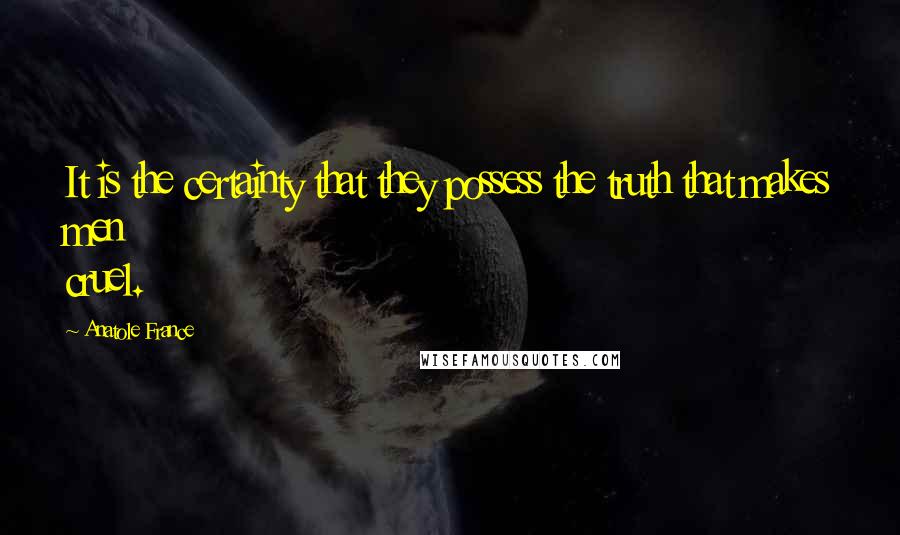 Anatole France Quotes: It is the certainty that they possess the truth that makes men cruel.