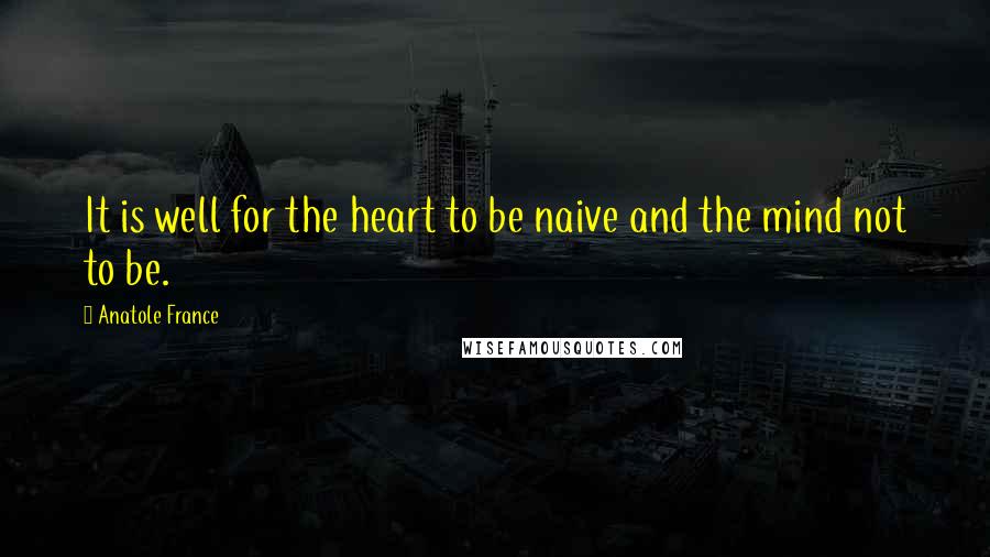 Anatole France Quotes: It is well for the heart to be naive and the mind not to be.