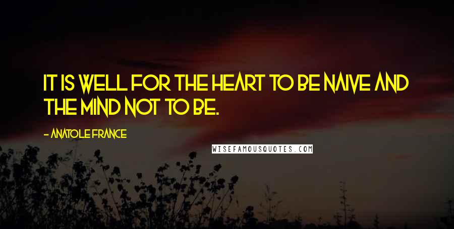 Anatole France Quotes: It is well for the heart to be naive and the mind not to be.