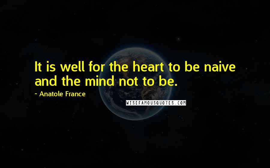 Anatole France Quotes: It is well for the heart to be naive and the mind not to be.