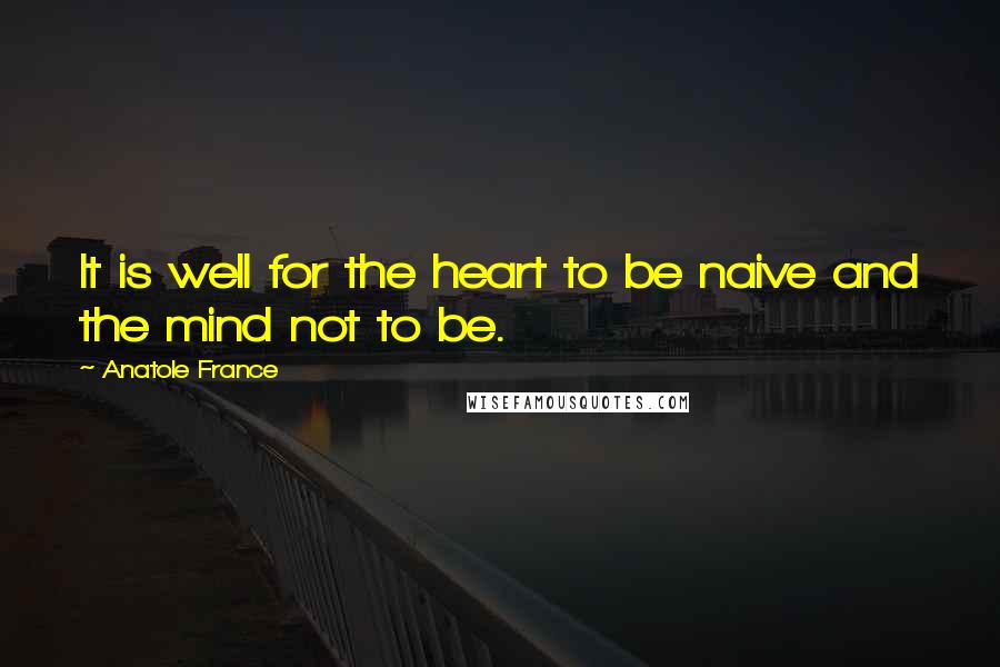 Anatole France Quotes: It is well for the heart to be naive and the mind not to be.