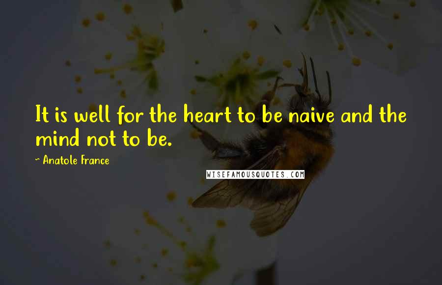 Anatole France Quotes: It is well for the heart to be naive and the mind not to be.