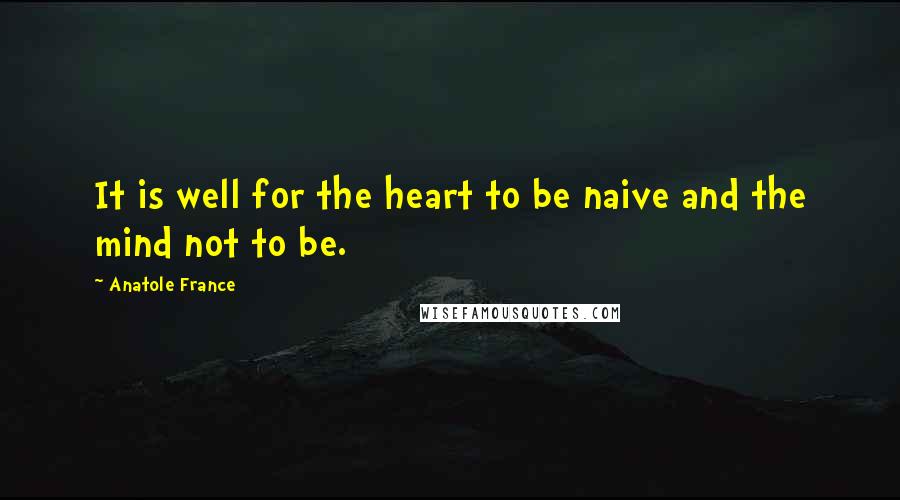 Anatole France Quotes: It is well for the heart to be naive and the mind not to be.
