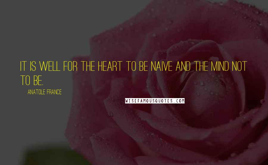 Anatole France Quotes: It is well for the heart to be naive and the mind not to be.