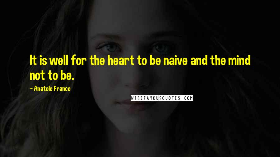 Anatole France Quotes: It is well for the heart to be naive and the mind not to be.
