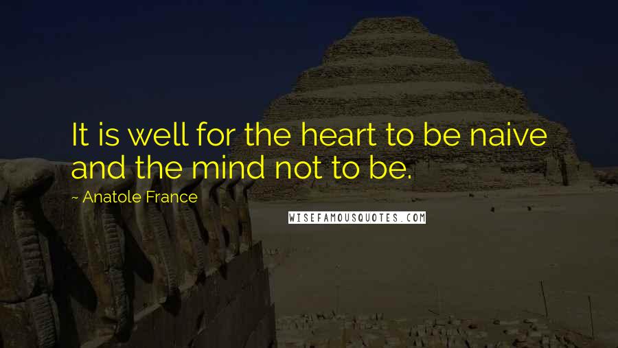 Anatole France Quotes: It is well for the heart to be naive and the mind not to be.