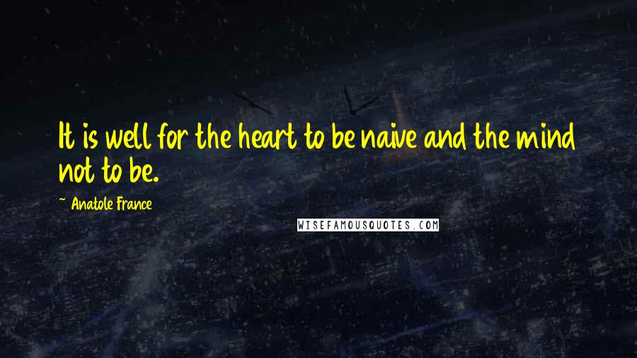 Anatole France Quotes: It is well for the heart to be naive and the mind not to be.