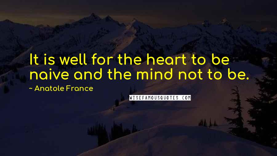 Anatole France Quotes: It is well for the heart to be naive and the mind not to be.