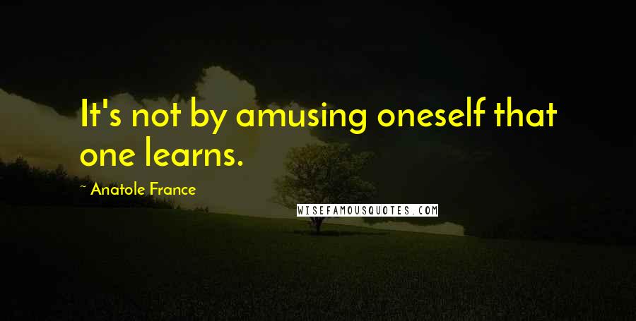 Anatole France Quotes: It's not by amusing oneself that one learns.