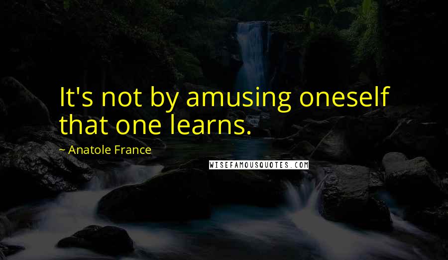 Anatole France Quotes: It's not by amusing oneself that one learns.