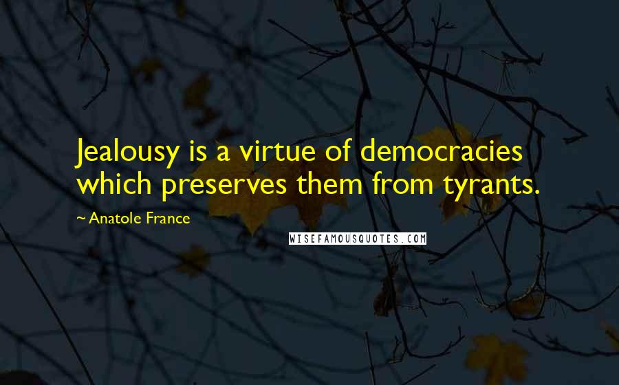 Anatole France Quotes: Jealousy is a virtue of democracies which preserves them from tyrants.