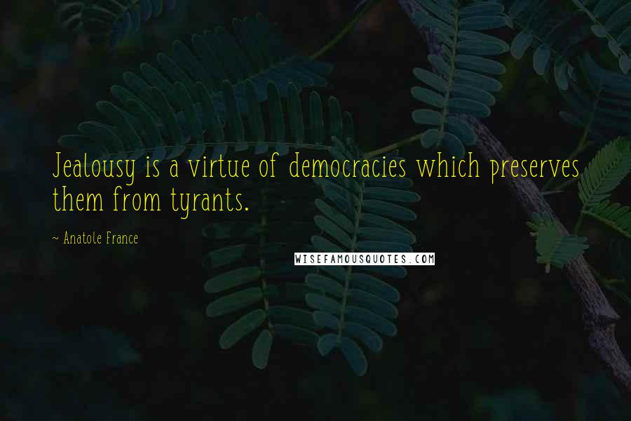 Anatole France Quotes: Jealousy is a virtue of democracies which preserves them from tyrants.