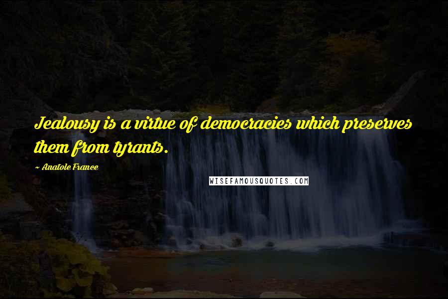 Anatole France Quotes: Jealousy is a virtue of democracies which preserves them from tyrants.