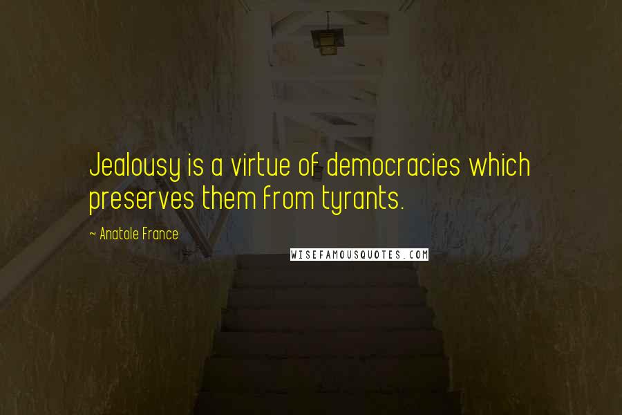 Anatole France Quotes: Jealousy is a virtue of democracies which preserves them from tyrants.