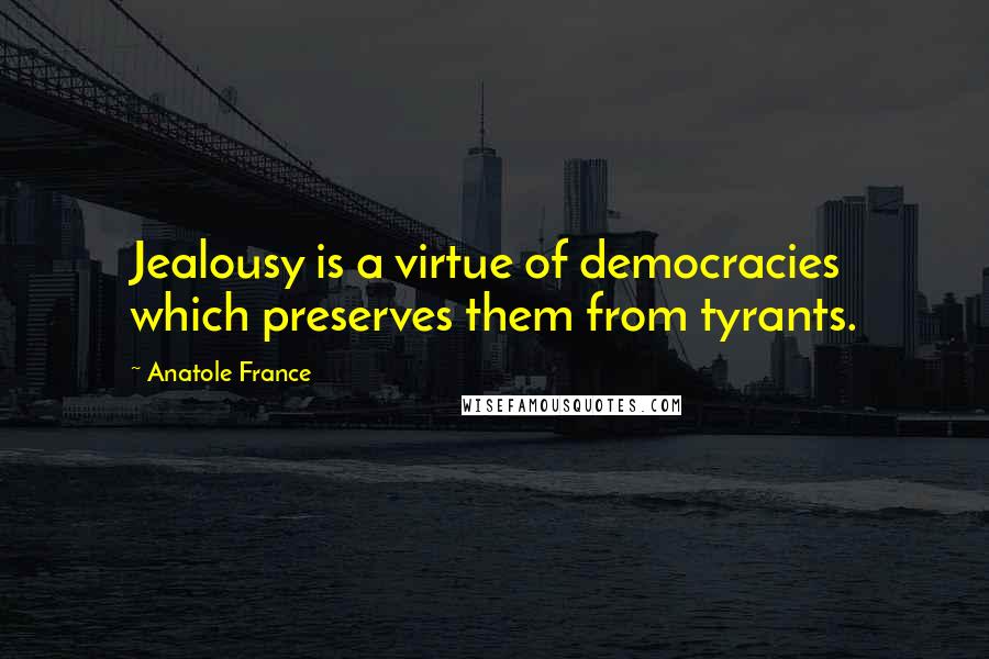 Anatole France Quotes: Jealousy is a virtue of democracies which preserves them from tyrants.