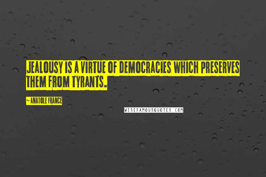 Anatole France Quotes: Jealousy is a virtue of democracies which preserves them from tyrants.