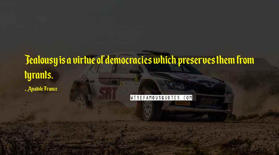 Anatole France Quotes: Jealousy is a virtue of democracies which preserves them from tyrants.