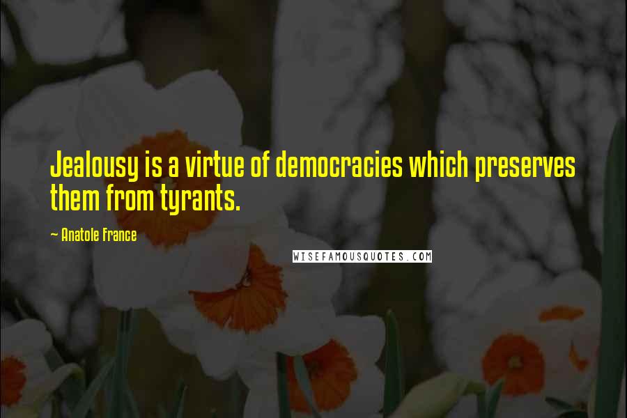 Anatole France Quotes: Jealousy is a virtue of democracies which preserves them from tyrants.