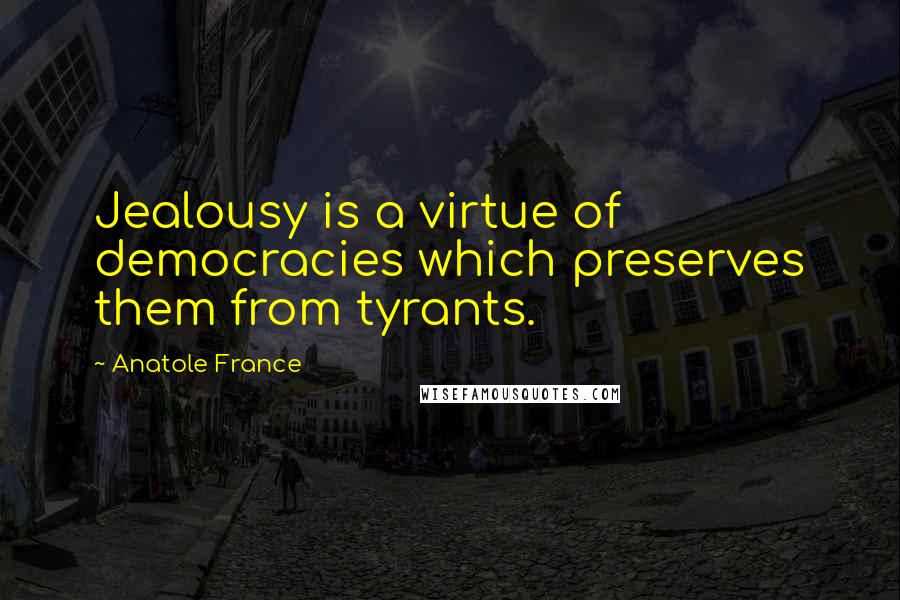 Anatole France Quotes: Jealousy is a virtue of democracies which preserves them from tyrants.