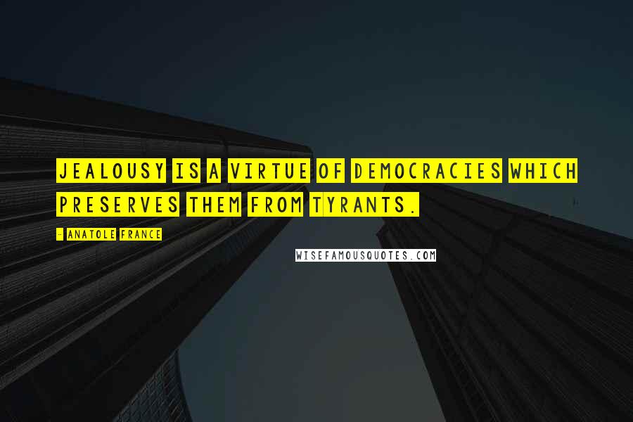 Anatole France Quotes: Jealousy is a virtue of democracies which preserves them from tyrants.