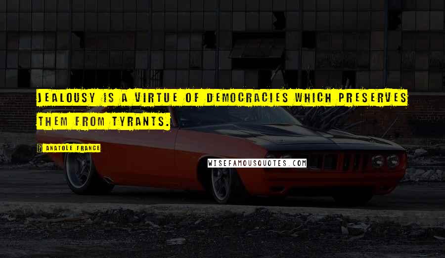 Anatole France Quotes: Jealousy is a virtue of democracies which preserves them from tyrants.