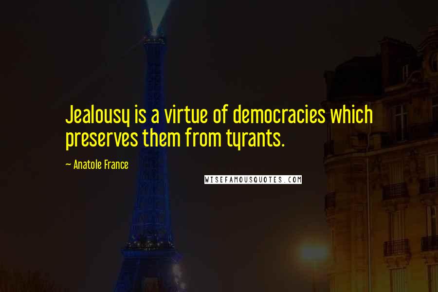 Anatole France Quotes: Jealousy is a virtue of democracies which preserves them from tyrants.