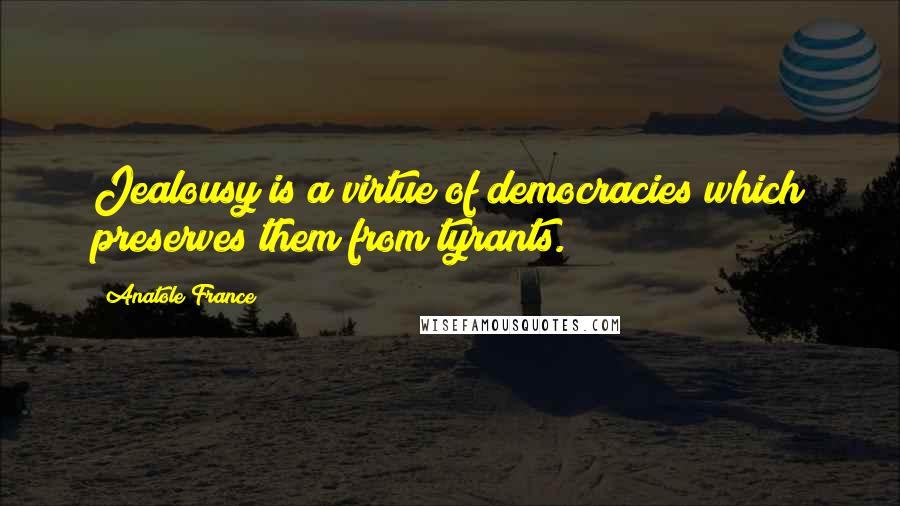 Anatole France Quotes: Jealousy is a virtue of democracies which preserves them from tyrants.