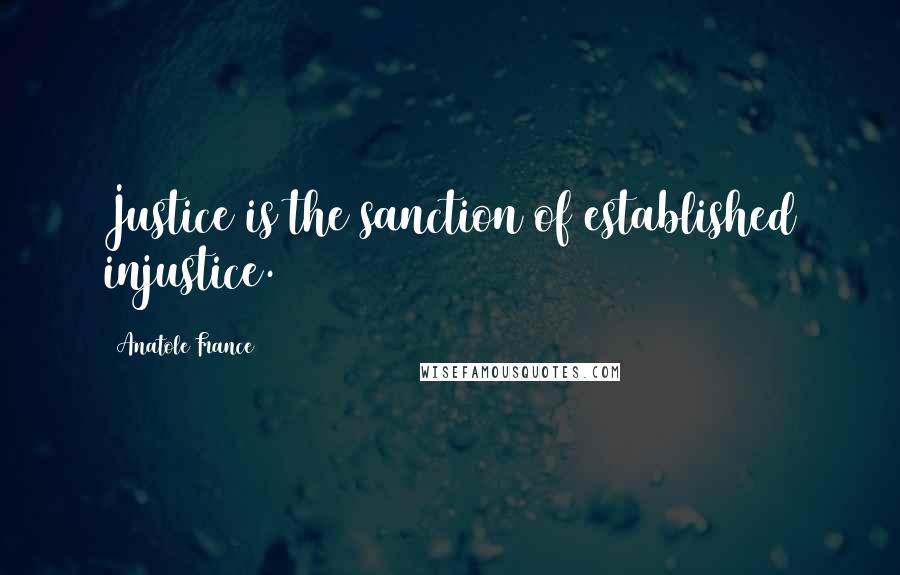 Anatole France Quotes: Justice is the sanction of established injustice.