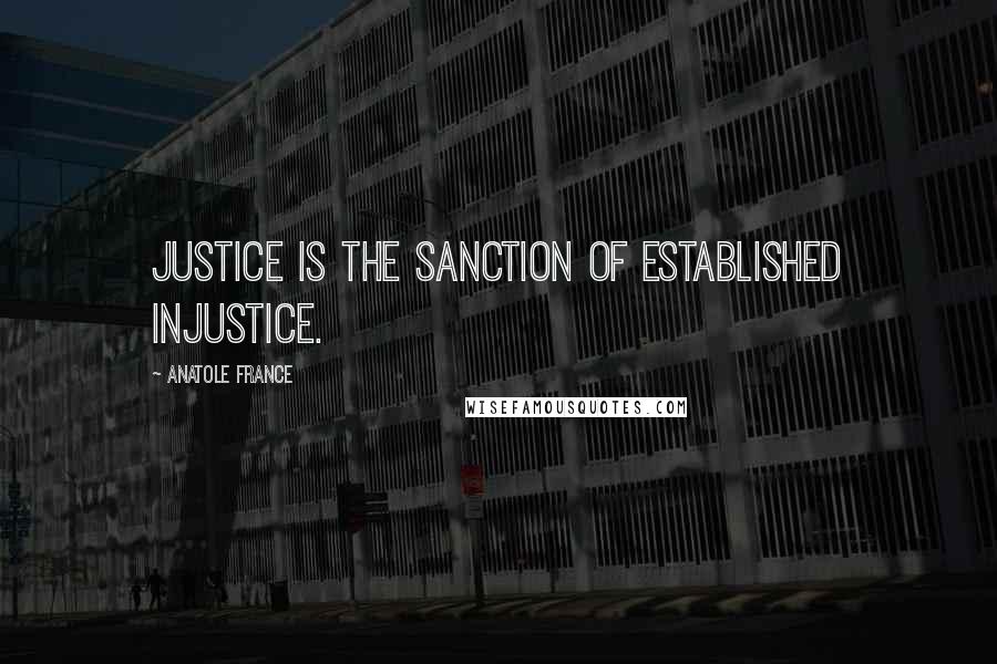 Anatole France Quotes: Justice is the sanction of established injustice.