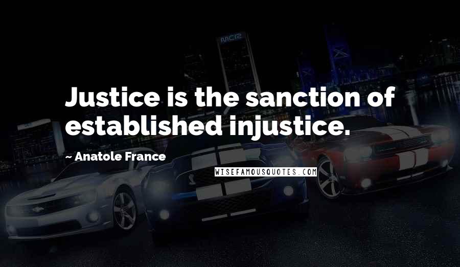 Anatole France Quotes: Justice is the sanction of established injustice.