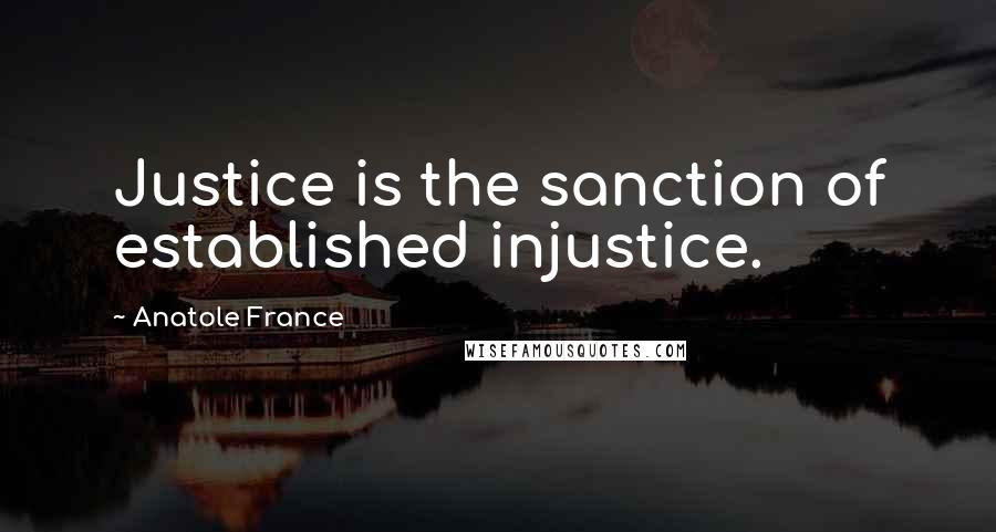 Anatole France Quotes: Justice is the sanction of established injustice.
